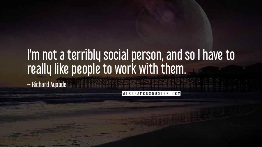 Richard Ayoade Quotes: I'm not a terribly social person, and so I have to really like people to work with them.