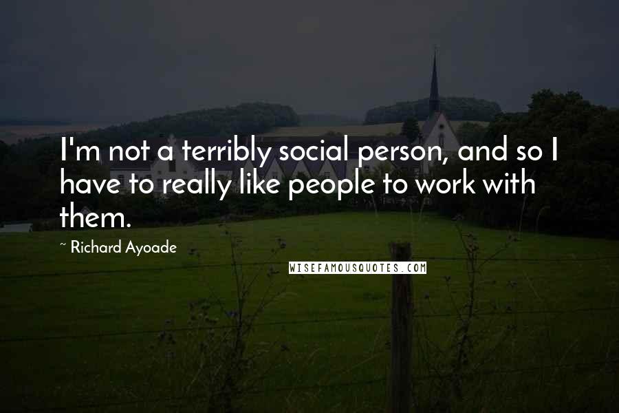 Richard Ayoade Quotes: I'm not a terribly social person, and so I have to really like people to work with them.