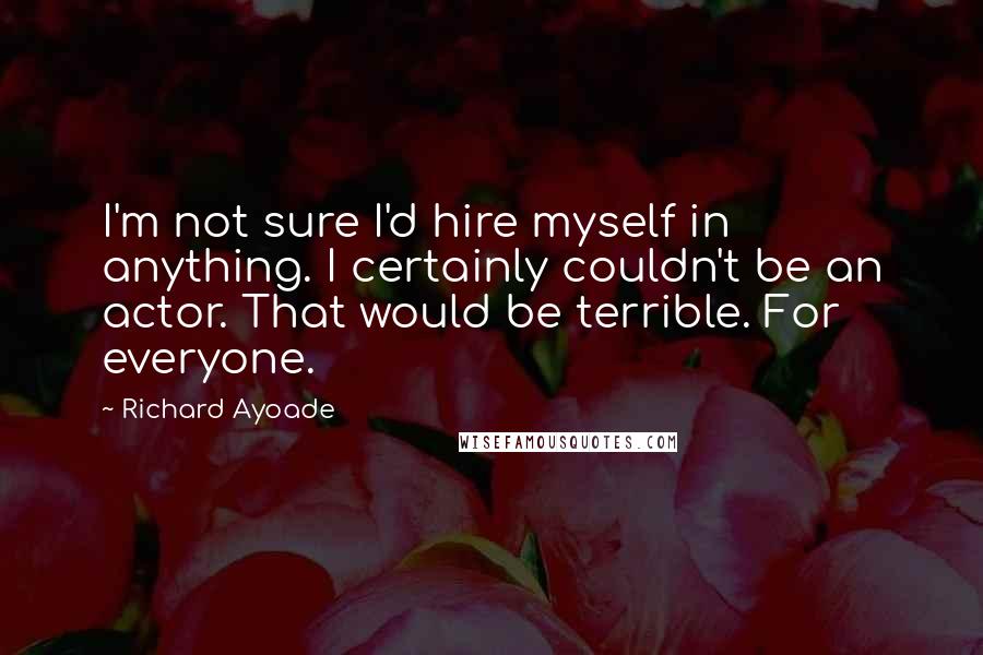 Richard Ayoade Quotes: I'm not sure I'd hire myself in anything. I certainly couldn't be an actor. That would be terrible. For everyone.