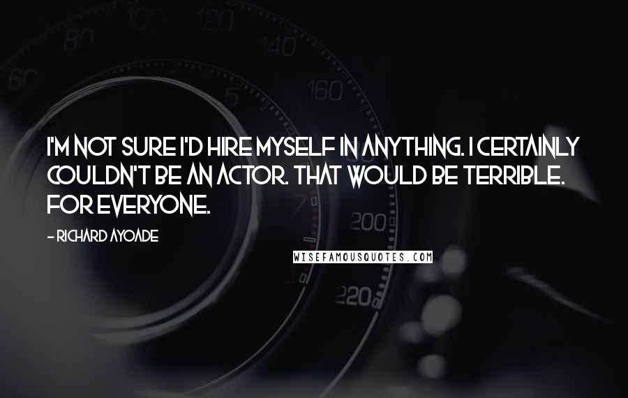 Richard Ayoade Quotes: I'm not sure I'd hire myself in anything. I certainly couldn't be an actor. That would be terrible. For everyone.