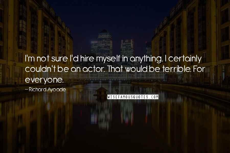 Richard Ayoade Quotes: I'm not sure I'd hire myself in anything. I certainly couldn't be an actor. That would be terrible. For everyone.