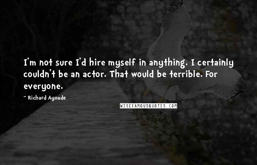Richard Ayoade Quotes: I'm not sure I'd hire myself in anything. I certainly couldn't be an actor. That would be terrible. For everyone.