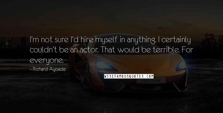 Richard Ayoade Quotes: I'm not sure I'd hire myself in anything. I certainly couldn't be an actor. That would be terrible. For everyone.