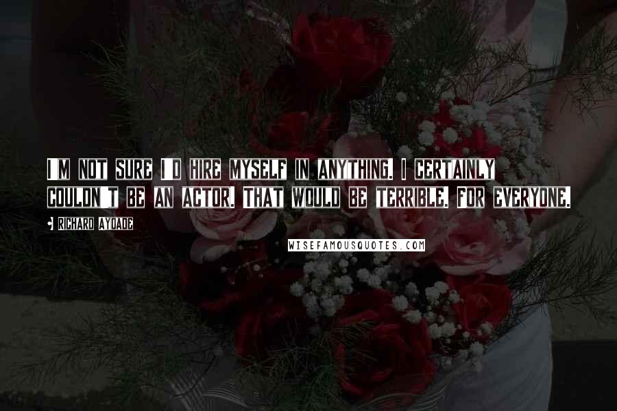 Richard Ayoade Quotes: I'm not sure I'd hire myself in anything. I certainly couldn't be an actor. That would be terrible. For everyone.