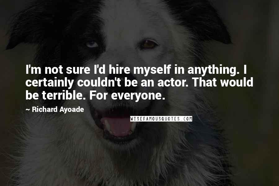 Richard Ayoade Quotes: I'm not sure I'd hire myself in anything. I certainly couldn't be an actor. That would be terrible. For everyone.