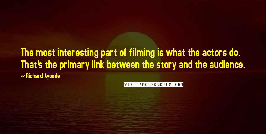 Richard Ayoade Quotes: The most interesting part of filming is what the actors do. That's the primary link between the story and the audience.