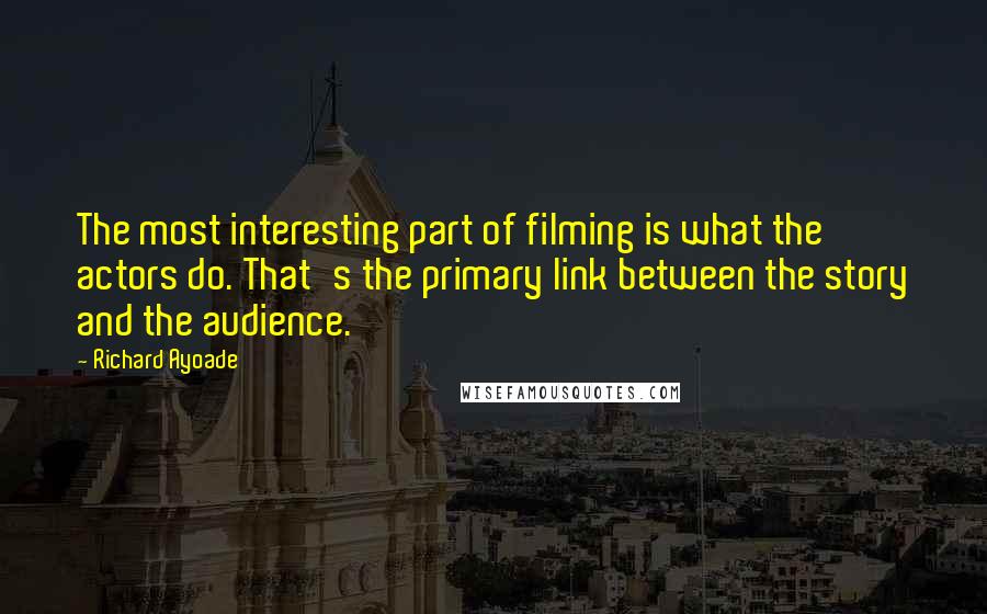 Richard Ayoade Quotes: The most interesting part of filming is what the actors do. That's the primary link between the story and the audience.