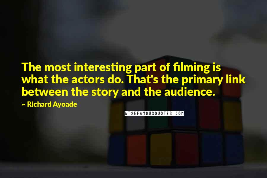 Richard Ayoade Quotes: The most interesting part of filming is what the actors do. That's the primary link between the story and the audience.
