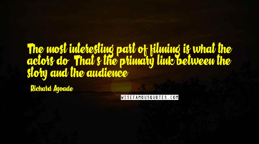 Richard Ayoade Quotes: The most interesting part of filming is what the actors do. That's the primary link between the story and the audience.