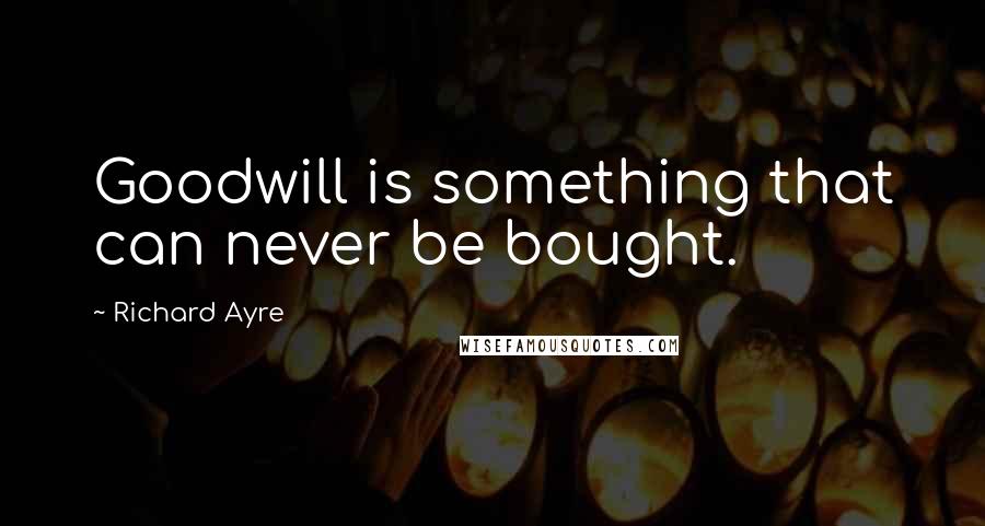 Richard Ayre Quotes: Goodwill is something that can never be bought.