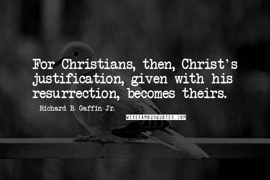 Richard B. Gaffin Jr. Quotes: For Christians, then, Christ's justification, given with his resurrection, becomes theirs.