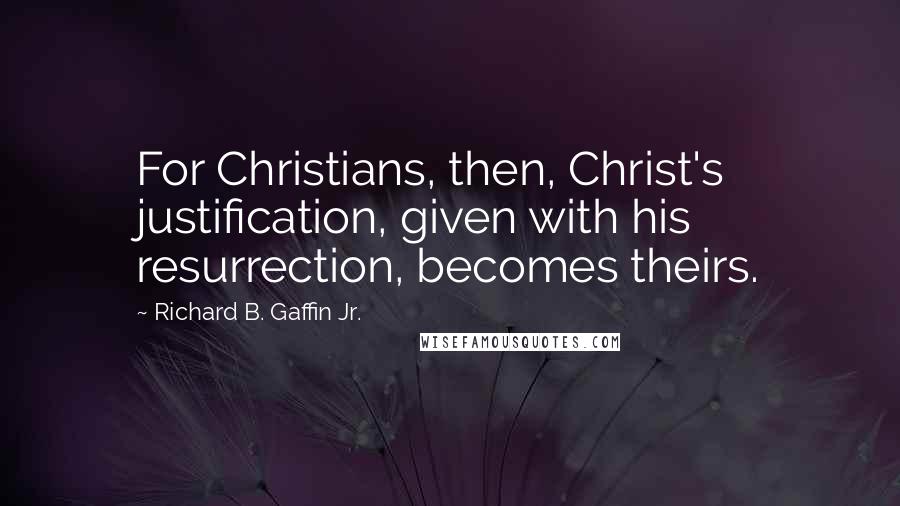 Richard B. Gaffin Jr. Quotes: For Christians, then, Christ's justification, given with his resurrection, becomes theirs.