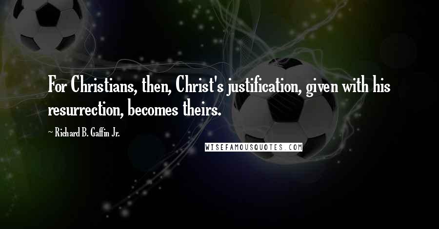 Richard B. Gaffin Jr. Quotes: For Christians, then, Christ's justification, given with his resurrection, becomes theirs.