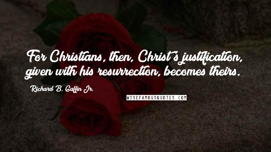 Richard B. Gaffin Jr. Quotes: For Christians, then, Christ's justification, given with his resurrection, becomes theirs.