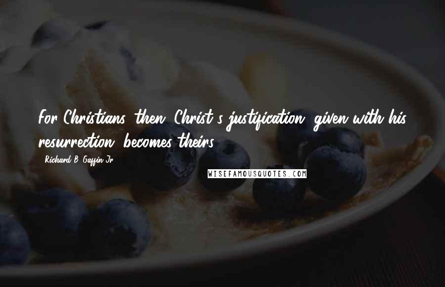 Richard B. Gaffin Jr. Quotes: For Christians, then, Christ's justification, given with his resurrection, becomes theirs.