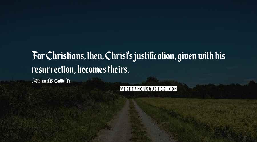 Richard B. Gaffin Jr. Quotes: For Christians, then, Christ's justification, given with his resurrection, becomes theirs.