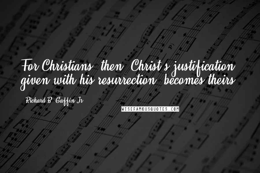 Richard B. Gaffin Jr. Quotes: For Christians, then, Christ's justification, given with his resurrection, becomes theirs.