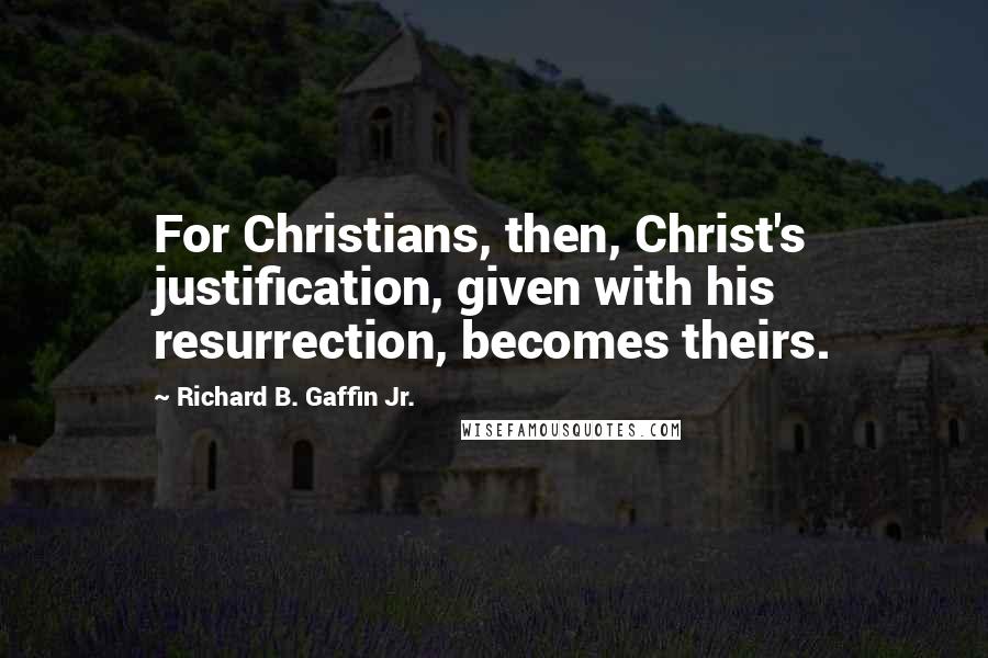 Richard B. Gaffin Jr. Quotes: For Christians, then, Christ's justification, given with his resurrection, becomes theirs.