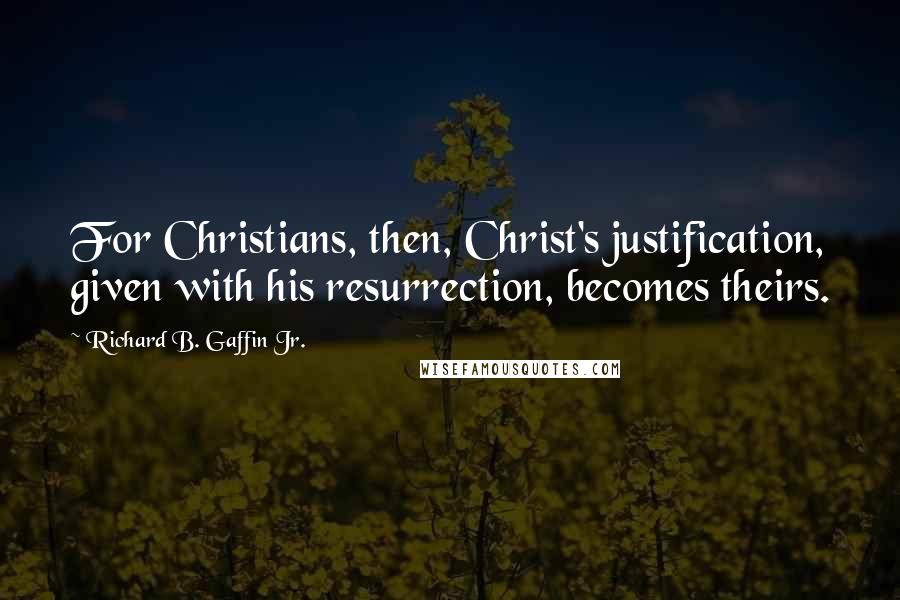 Richard B. Gaffin Jr. Quotes: For Christians, then, Christ's justification, given with his resurrection, becomes theirs.