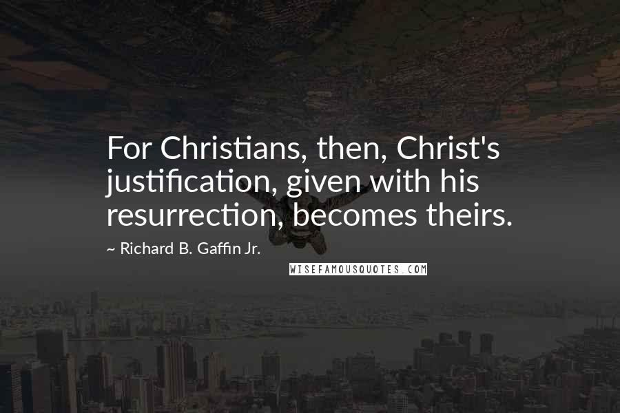 Richard B. Gaffin Jr. Quotes: For Christians, then, Christ's justification, given with his resurrection, becomes theirs.