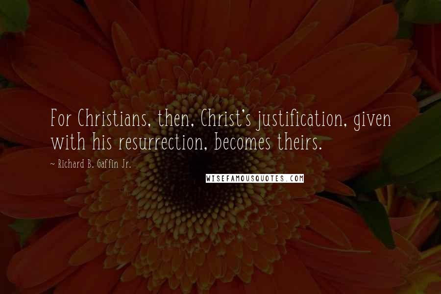 Richard B. Gaffin Jr. Quotes: For Christians, then, Christ's justification, given with his resurrection, becomes theirs.