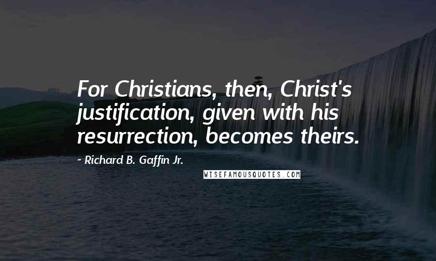 Richard B. Gaffin Jr. Quotes: For Christians, then, Christ's justification, given with his resurrection, becomes theirs.