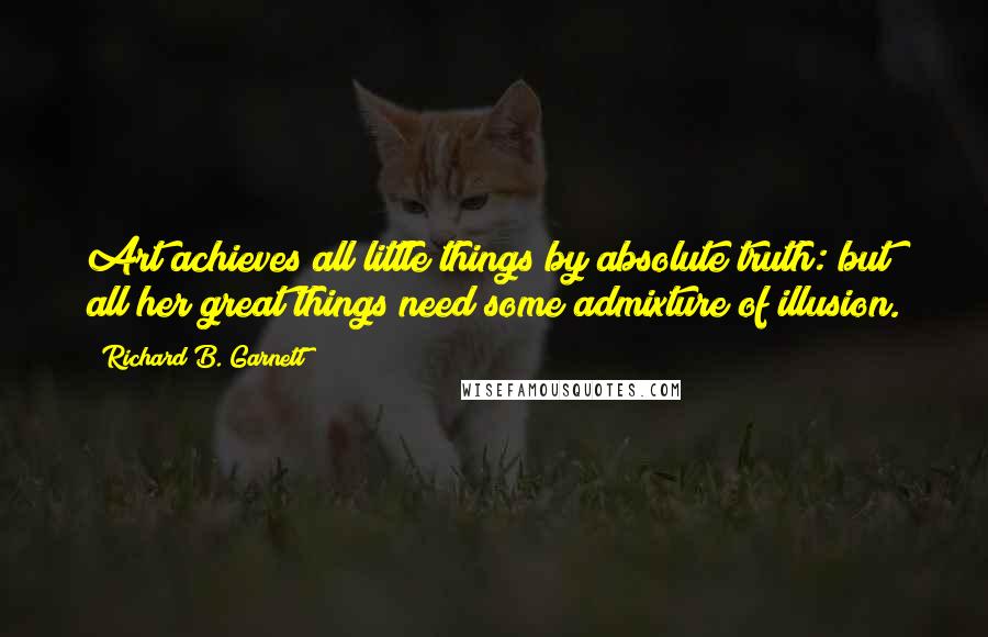 Richard B. Garnett Quotes: Art achieves all little things by absolute truth: but all her great things need some admixture of illusion.