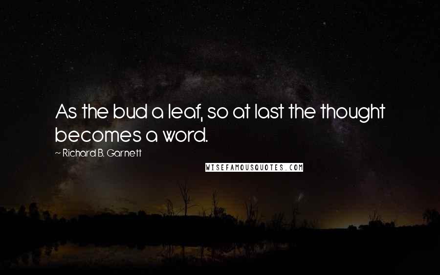 Richard B. Garnett Quotes: As the bud a leaf, so at last the thought becomes a word.