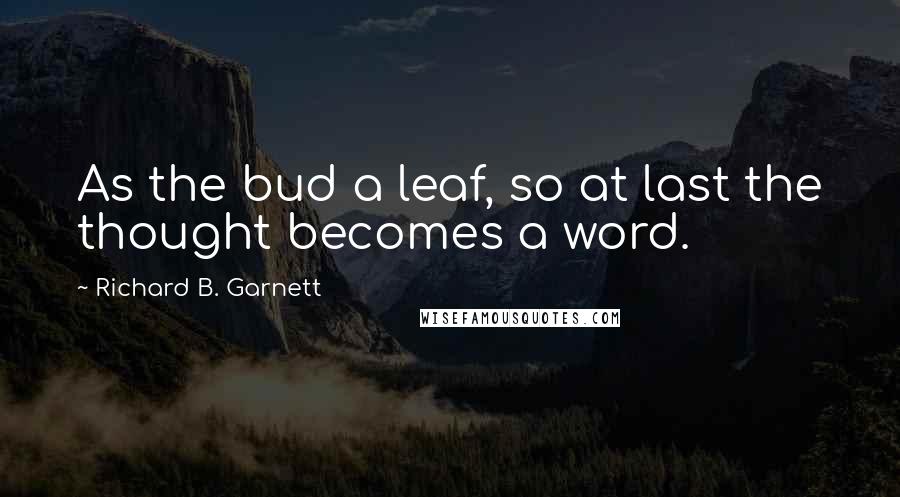 Richard B. Garnett Quotes: As the bud a leaf, so at last the thought becomes a word.