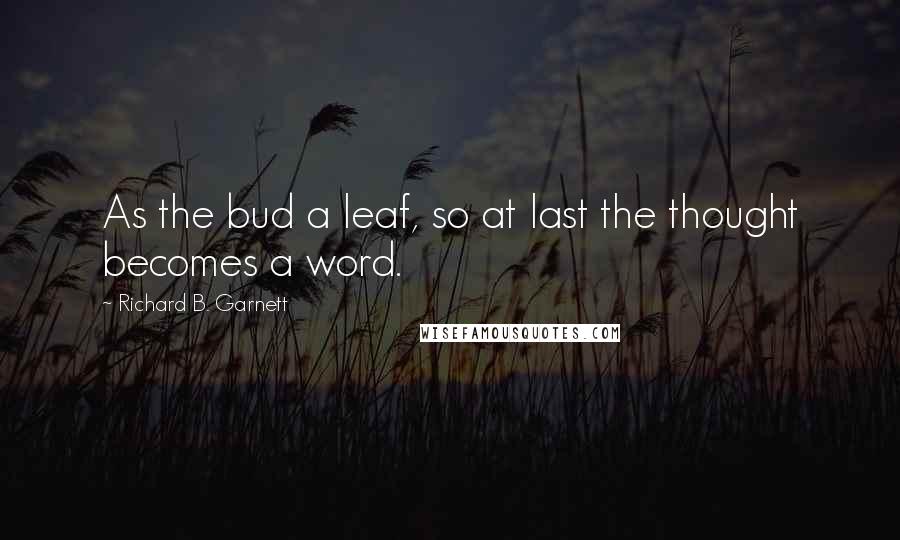 Richard B. Garnett Quotes: As the bud a leaf, so at last the thought becomes a word.