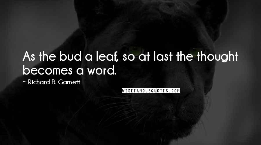 Richard B. Garnett Quotes: As the bud a leaf, so at last the thought becomes a word.