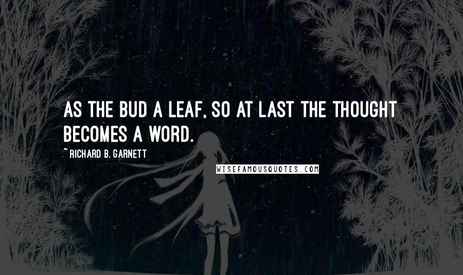 Richard B. Garnett Quotes: As the bud a leaf, so at last the thought becomes a word.