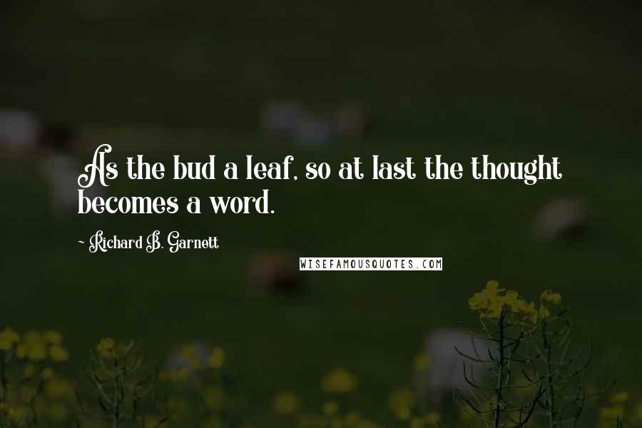 Richard B. Garnett Quotes: As the bud a leaf, so at last the thought becomes a word.