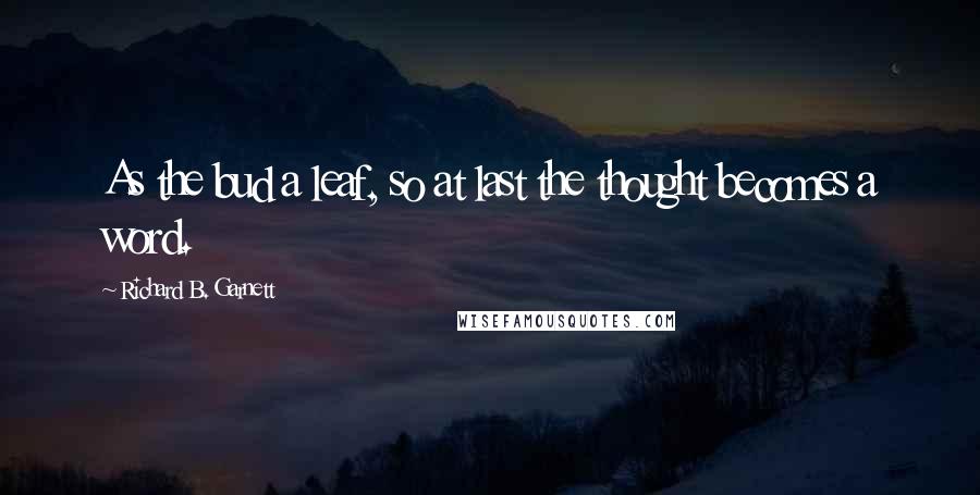 Richard B. Garnett Quotes: As the bud a leaf, so at last the thought becomes a word.