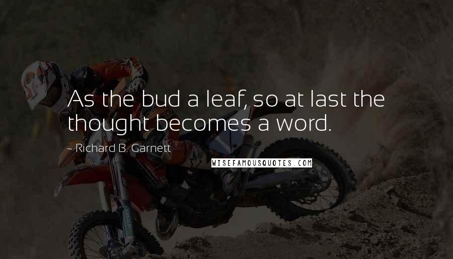 Richard B. Garnett Quotes: As the bud a leaf, so at last the thought becomes a word.