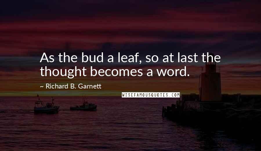 Richard B. Garnett Quotes: As the bud a leaf, so at last the thought becomes a word.