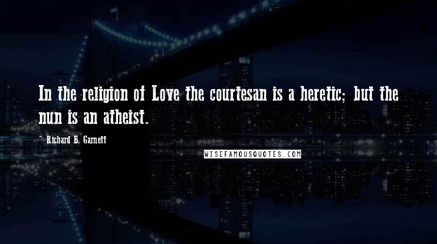 Richard B. Garnett Quotes: In the religion of Love the courtesan is a heretic; but the nun is an atheist.