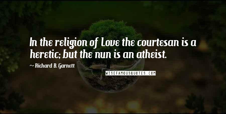 Richard B. Garnett Quotes: In the religion of Love the courtesan is a heretic; but the nun is an atheist.