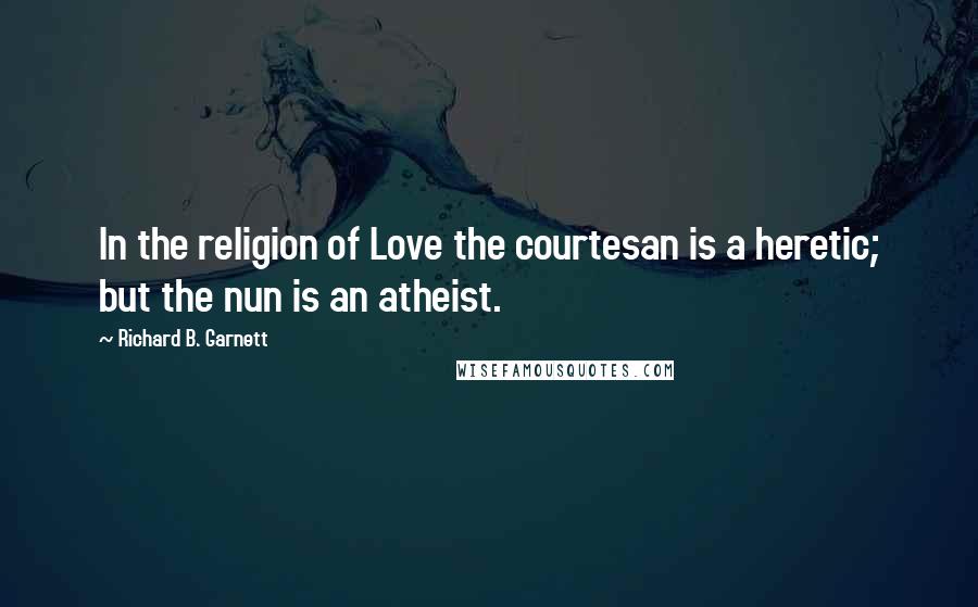 Richard B. Garnett Quotes: In the religion of Love the courtesan is a heretic; but the nun is an atheist.