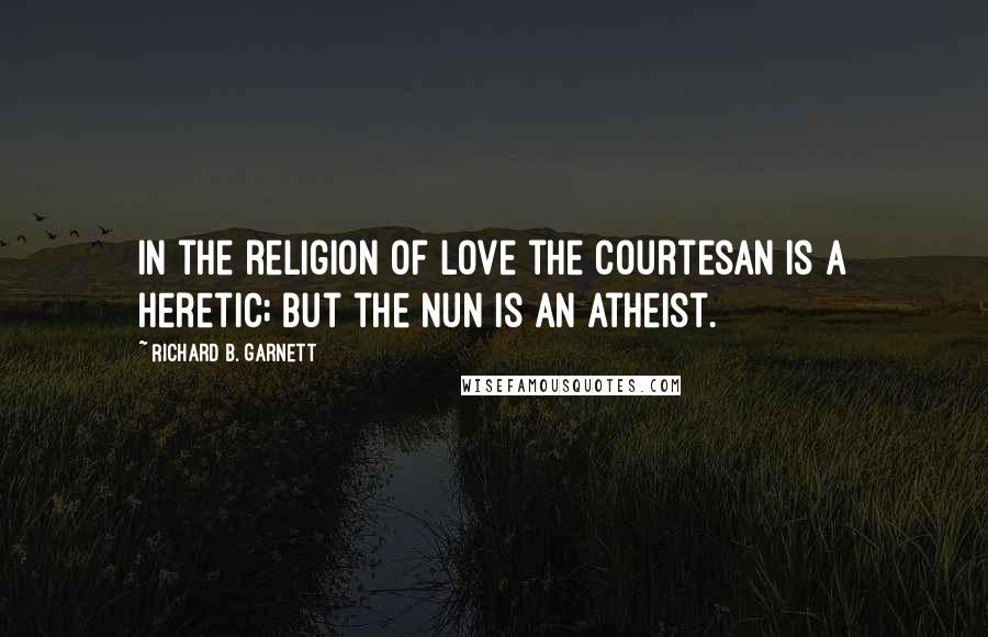 Richard B. Garnett Quotes: In the religion of Love the courtesan is a heretic; but the nun is an atheist.