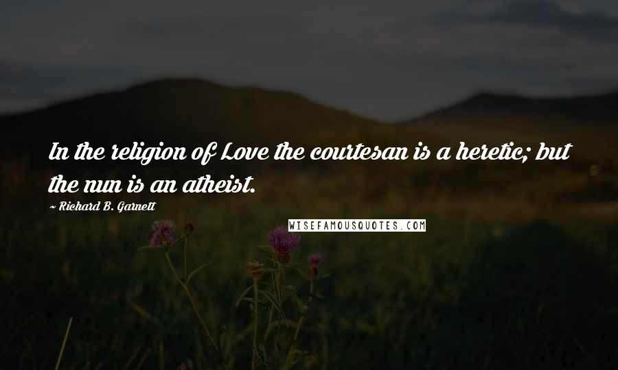 Richard B. Garnett Quotes: In the religion of Love the courtesan is a heretic; but the nun is an atheist.