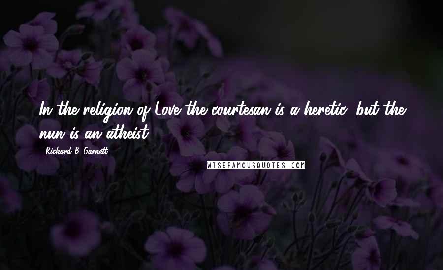 Richard B. Garnett Quotes: In the religion of Love the courtesan is a heretic; but the nun is an atheist.