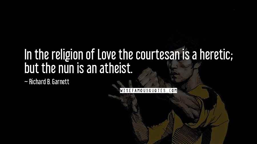 Richard B. Garnett Quotes: In the religion of Love the courtesan is a heretic; but the nun is an atheist.