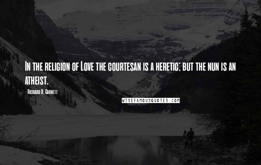 Richard B. Garnett Quotes: In the religion of Love the courtesan is a heretic; but the nun is an atheist.