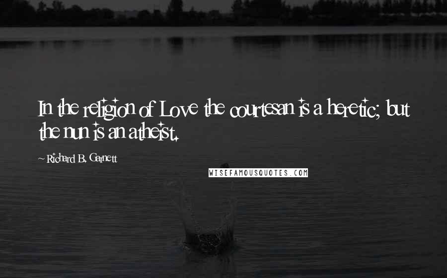 Richard B. Garnett Quotes: In the religion of Love the courtesan is a heretic; but the nun is an atheist.