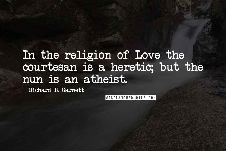 Richard B. Garnett Quotes: In the religion of Love the courtesan is a heretic; but the nun is an atheist.