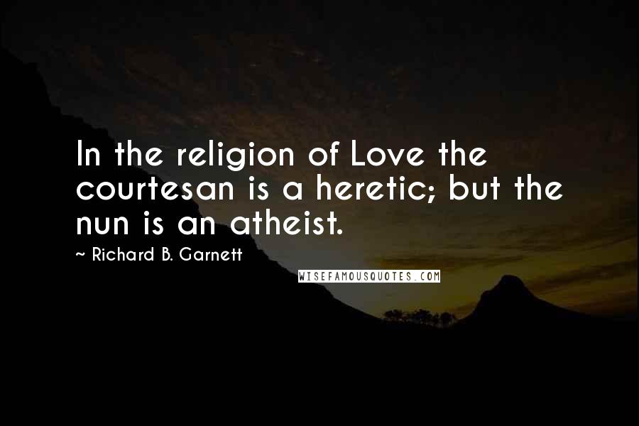 Richard B. Garnett Quotes: In the religion of Love the courtesan is a heretic; but the nun is an atheist.