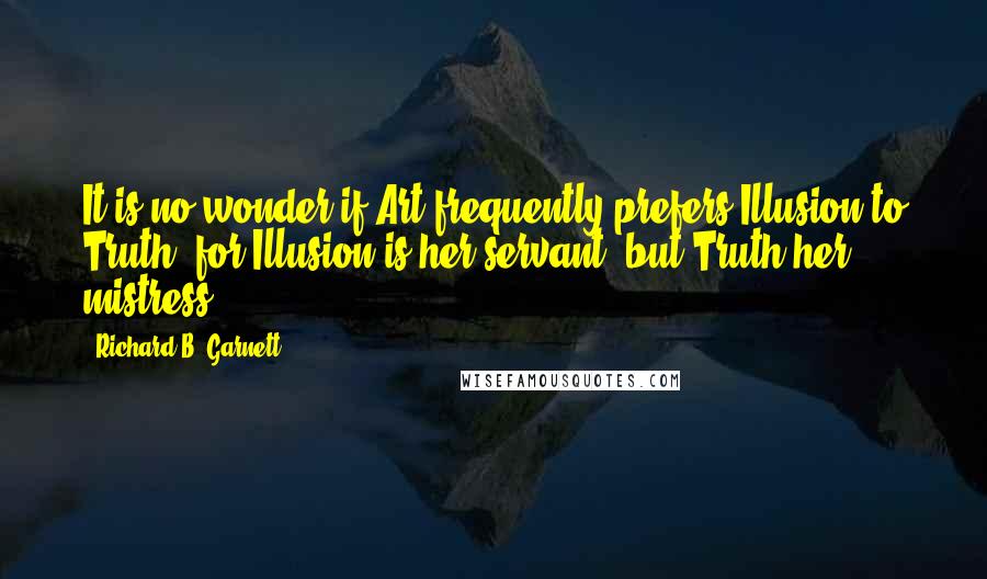 Richard B. Garnett Quotes: It is no wonder if Art frequently prefers Illusion to Truth: for Illusion is her servant, but Truth her mistress.