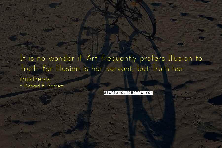 Richard B. Garnett Quotes: It is no wonder if Art frequently prefers Illusion to Truth: for Illusion is her servant, but Truth her mistress.
