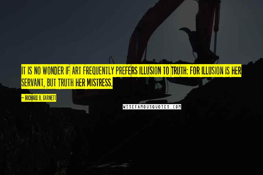 Richard B. Garnett Quotes: It is no wonder if Art frequently prefers Illusion to Truth: for Illusion is her servant, but Truth her mistress.